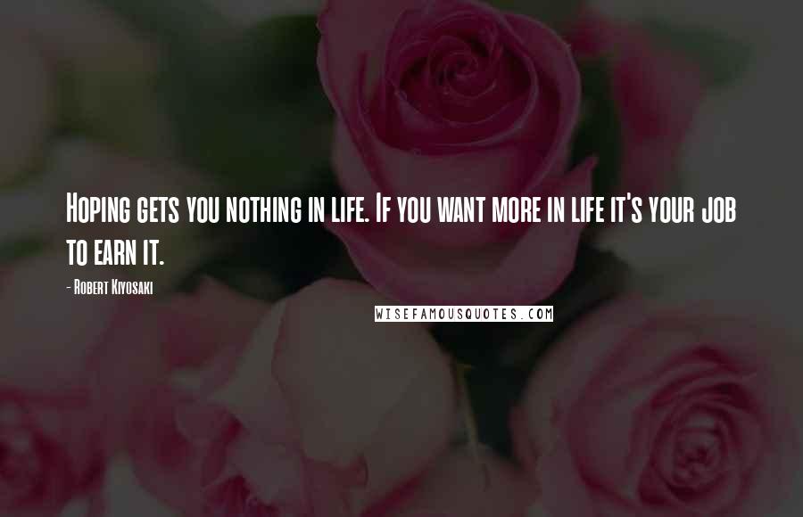 Robert Kiyosaki Quotes: Hoping gets you nothing in life. If you want more in life it's your job to earn it.