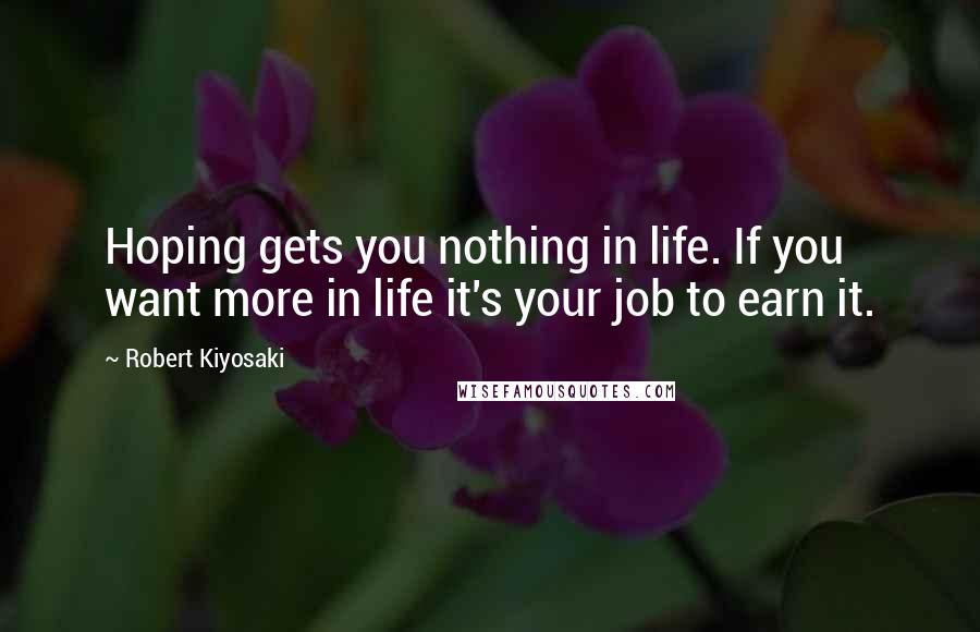 Robert Kiyosaki Quotes: Hoping gets you nothing in life. If you want more in life it's your job to earn it.