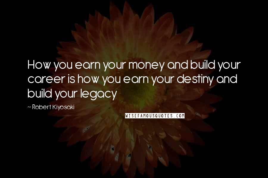 Robert Kiyosaki Quotes: How you earn your money and build your career is how you earn your destiny and build your legacy