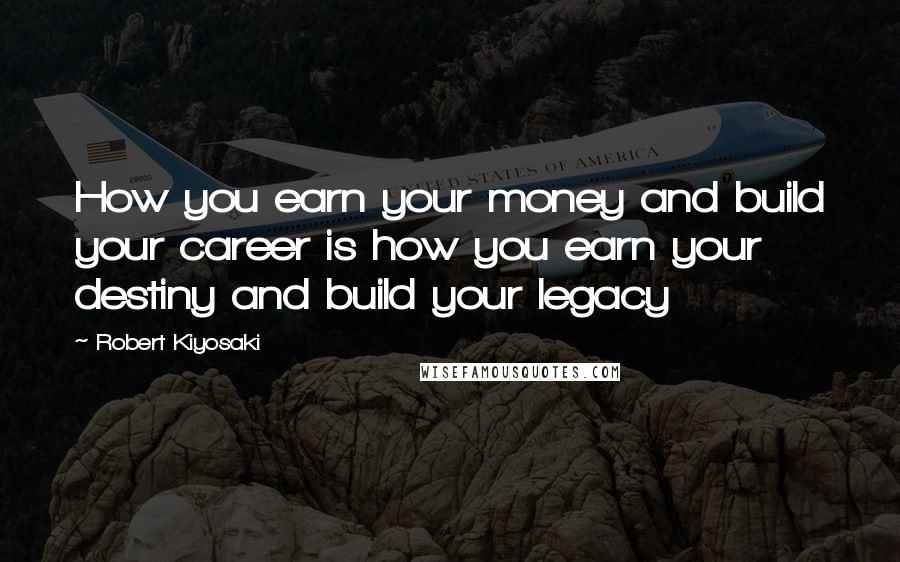 Robert Kiyosaki Quotes: How you earn your money and build your career is how you earn your destiny and build your legacy