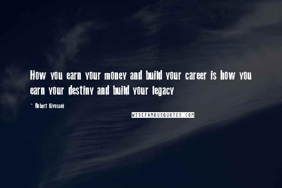 Robert Kiyosaki Quotes: How you earn your money and build your career is how you earn your destiny and build your legacy