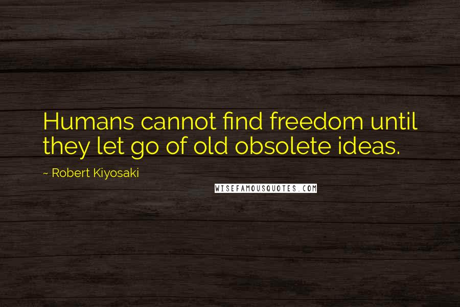 Robert Kiyosaki Quotes: Humans cannot find freedom until they let go of old obsolete ideas.
