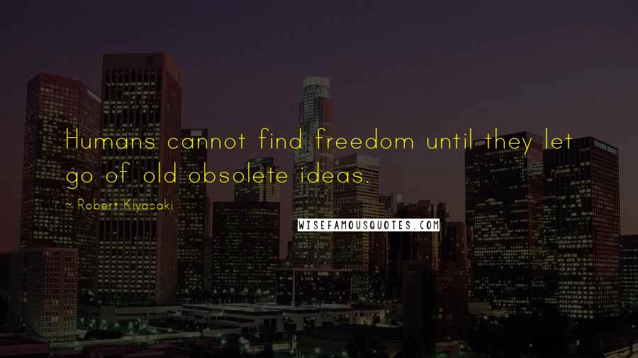 Robert Kiyosaki Quotes: Humans cannot find freedom until they let go of old obsolete ideas.