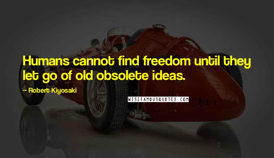 Robert Kiyosaki Quotes: Humans cannot find freedom until they let go of old obsolete ideas.