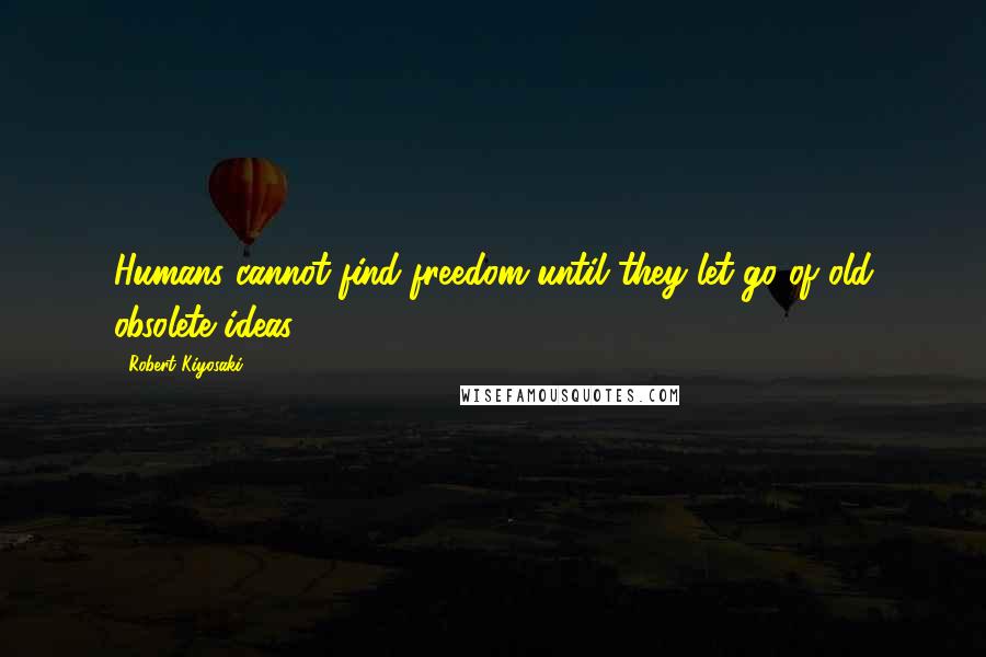 Robert Kiyosaki Quotes: Humans cannot find freedom until they let go of old obsolete ideas.