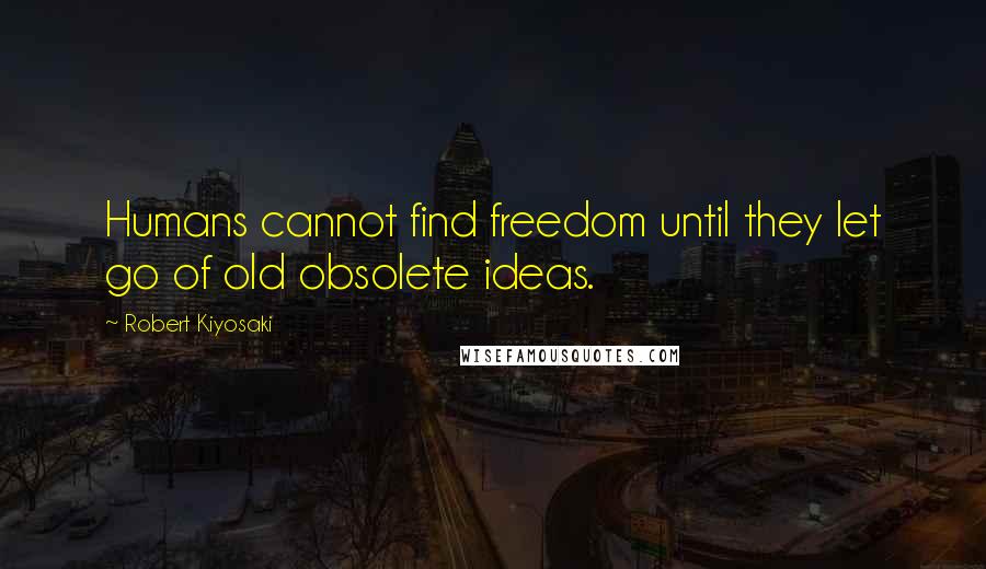 Robert Kiyosaki Quotes: Humans cannot find freedom until they let go of old obsolete ideas.