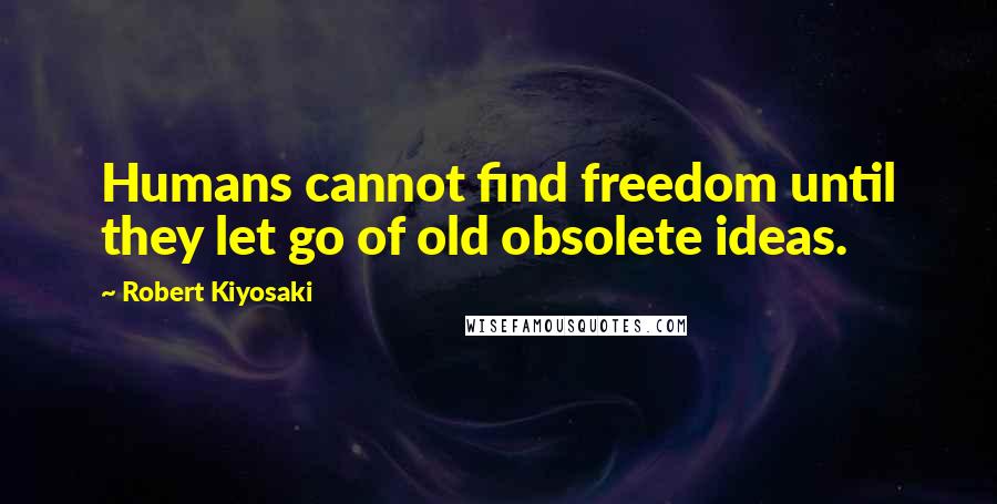 Robert Kiyosaki Quotes: Humans cannot find freedom until they let go of old obsolete ideas.