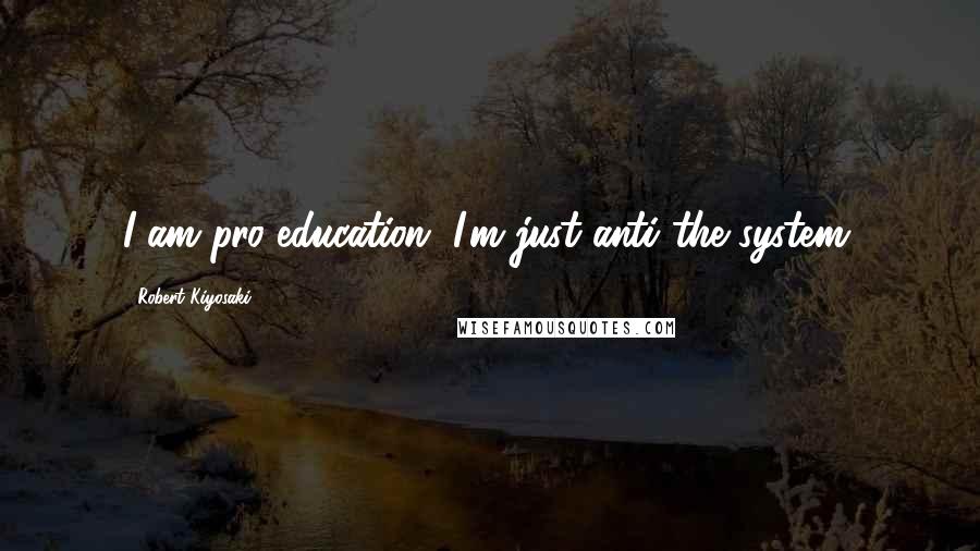 Robert Kiyosaki Quotes: I am pro-education. I'm just anti the system.