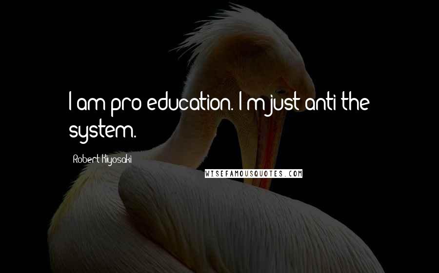 Robert Kiyosaki Quotes: I am pro-education. I'm just anti the system.
