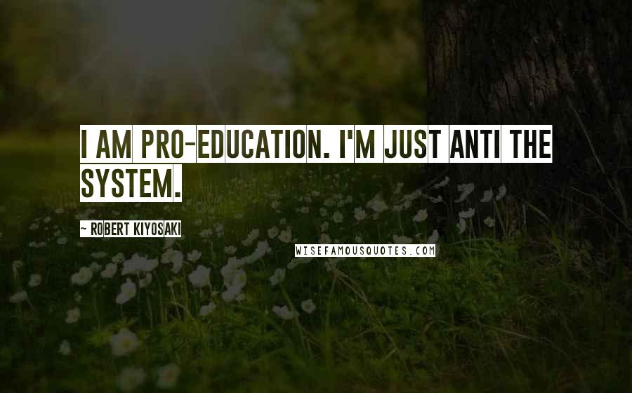 Robert Kiyosaki Quotes: I am pro-education. I'm just anti the system.