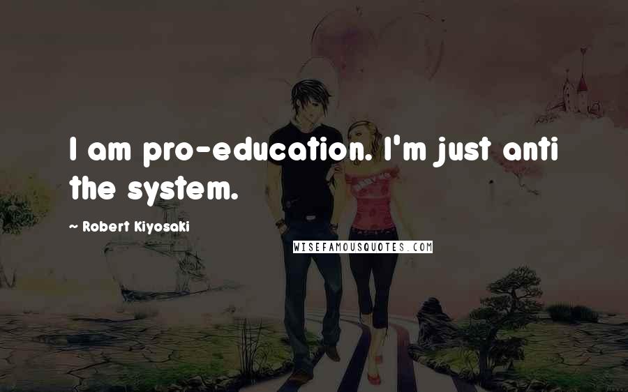 Robert Kiyosaki Quotes: I am pro-education. I'm just anti the system.