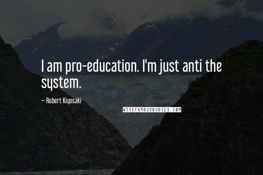 Robert Kiyosaki Quotes: I am pro-education. I'm just anti the system.
