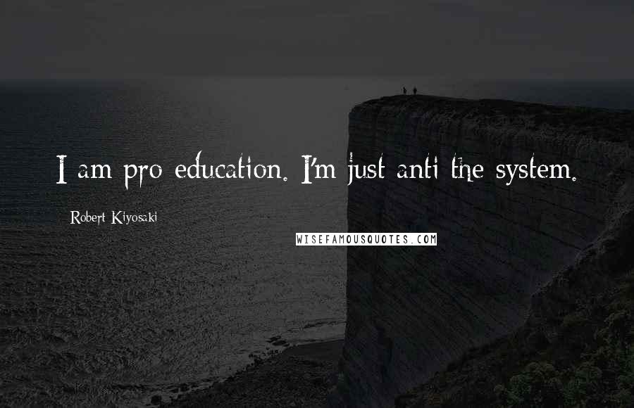 Robert Kiyosaki Quotes: I am pro-education. I'm just anti the system.