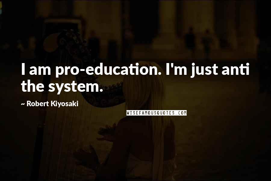 Robert Kiyosaki Quotes: I am pro-education. I'm just anti the system.