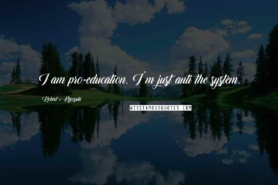 Robert Kiyosaki Quotes: I am pro-education. I'm just anti the system.