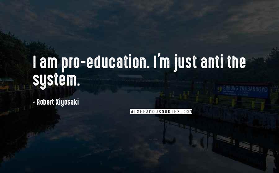 Robert Kiyosaki Quotes: I am pro-education. I'm just anti the system.
