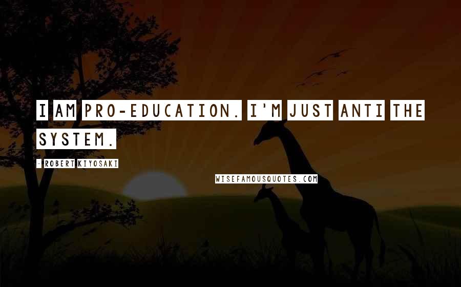 Robert Kiyosaki Quotes: I am pro-education. I'm just anti the system.