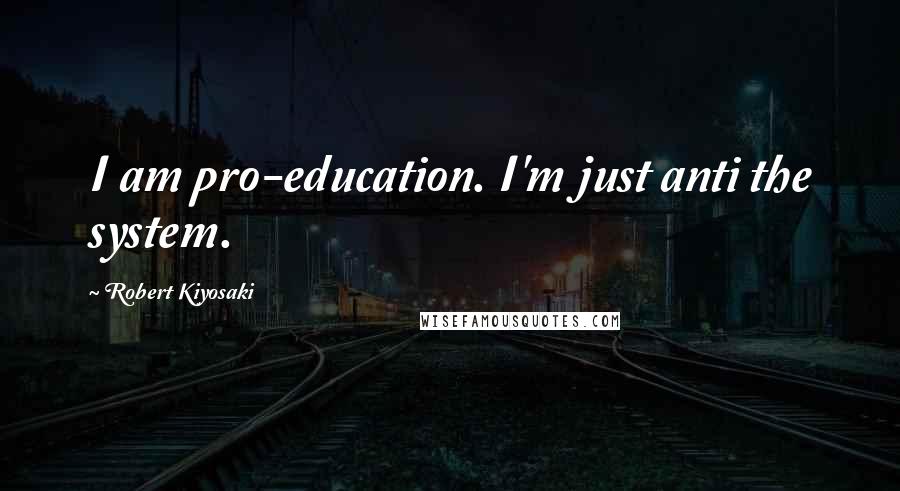 Robert Kiyosaki Quotes: I am pro-education. I'm just anti the system.