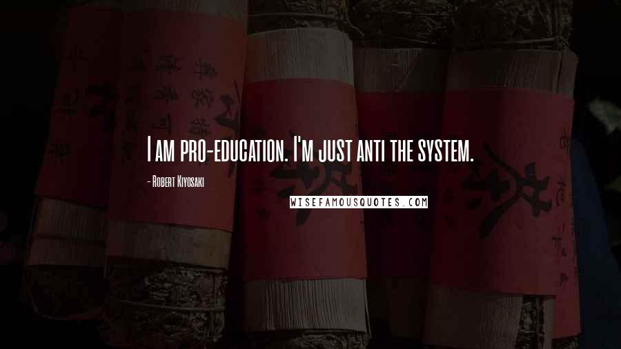 Robert Kiyosaki Quotes: I am pro-education. I'm just anti the system.