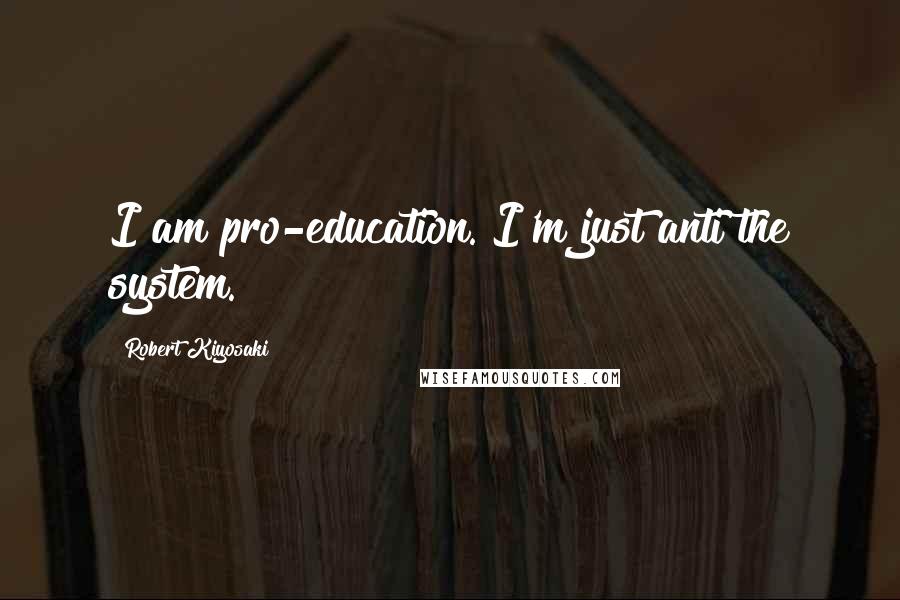 Robert Kiyosaki Quotes: I am pro-education. I'm just anti the system.