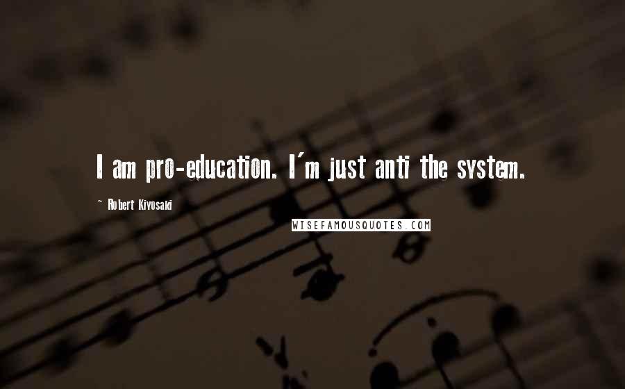 Robert Kiyosaki Quotes: I am pro-education. I'm just anti the system.