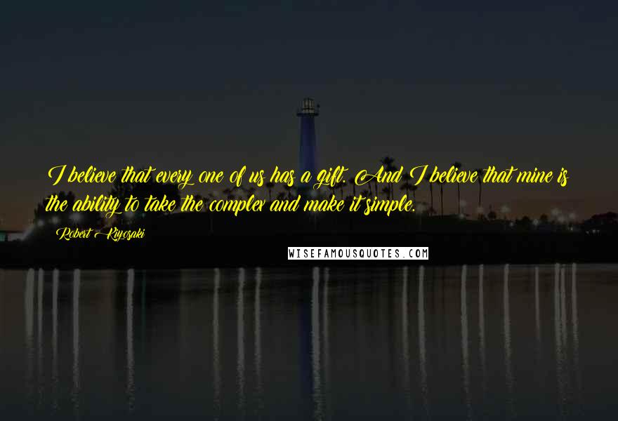Robert Kiyosaki Quotes: I believe that every one of us has a gift. And I believe that mine is the ability to take the complex and make it simple.