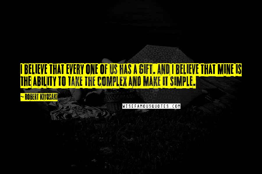 Robert Kiyosaki Quotes: I believe that every one of us has a gift. And I believe that mine is the ability to take the complex and make it simple.