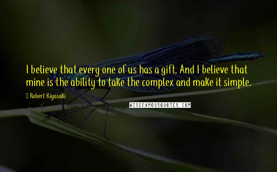 Robert Kiyosaki Quotes: I believe that every one of us has a gift. And I believe that mine is the ability to take the complex and make it simple.