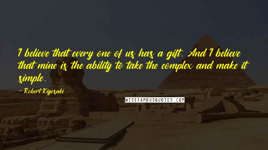 Robert Kiyosaki Quotes: I believe that every one of us has a gift. And I believe that mine is the ability to take the complex and make it simple.