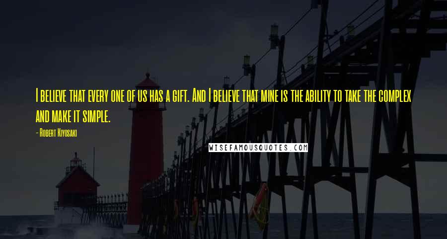 Robert Kiyosaki Quotes: I believe that every one of us has a gift. And I believe that mine is the ability to take the complex and make it simple.