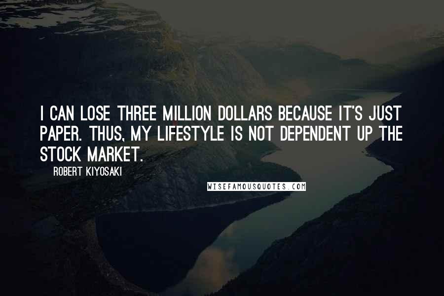 Robert Kiyosaki Quotes: I can lose three million dollars because it's just paper. Thus, my lifestyle is not dependent up the stock market.