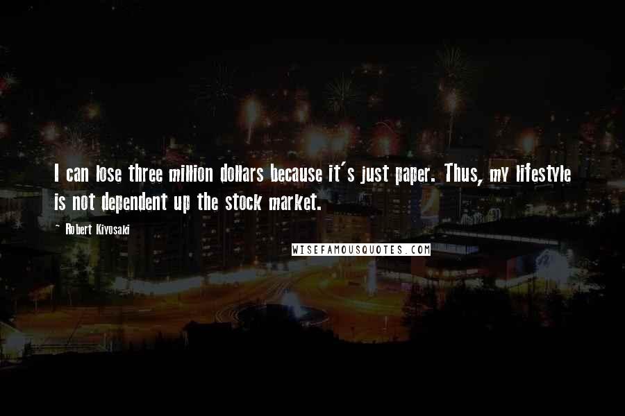 Robert Kiyosaki Quotes: I can lose three million dollars because it's just paper. Thus, my lifestyle is not dependent up the stock market.