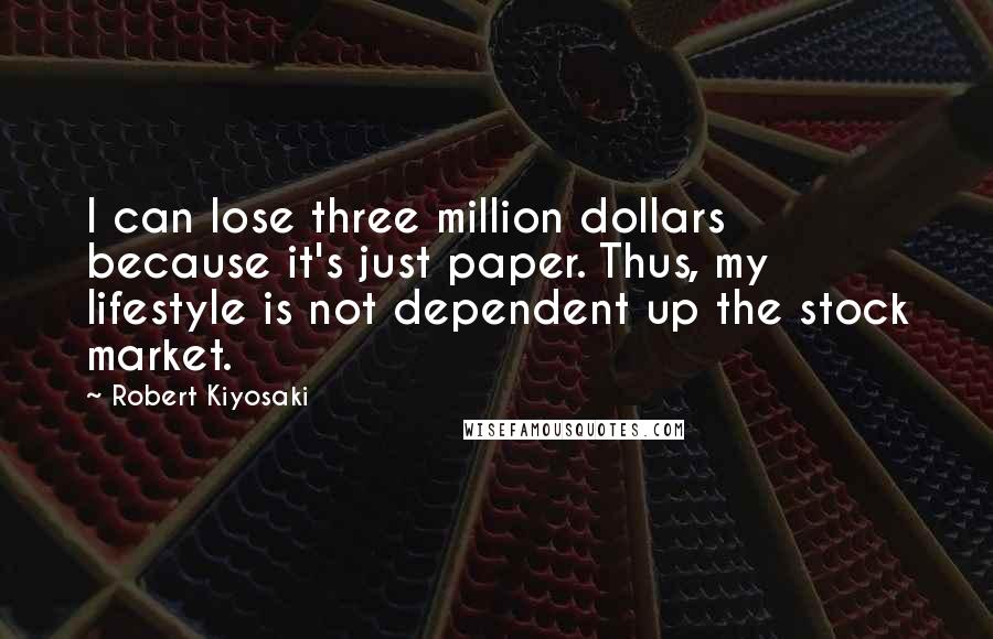 Robert Kiyosaki Quotes: I can lose three million dollars because it's just paper. Thus, my lifestyle is not dependent up the stock market.