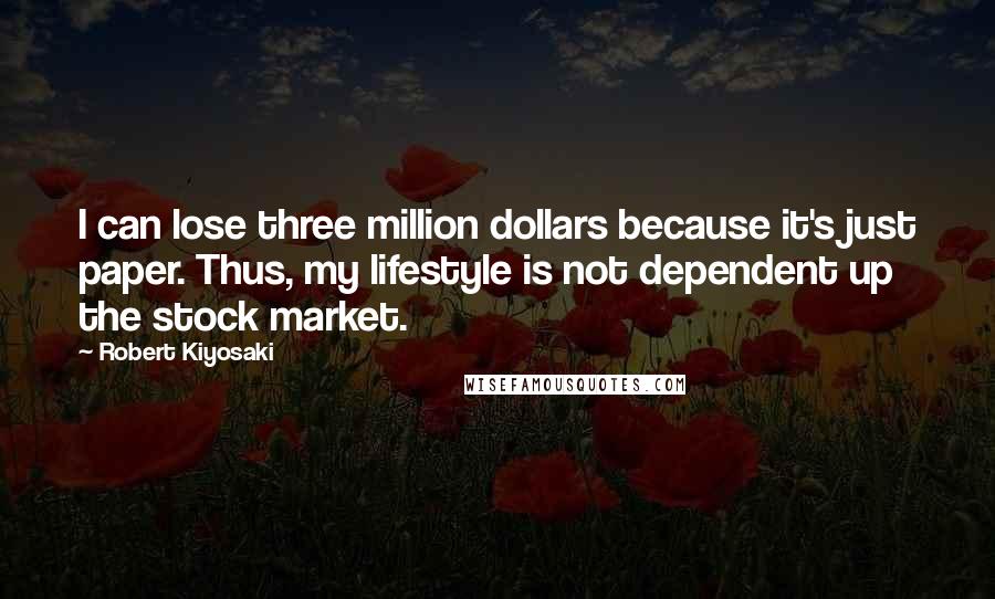 Robert Kiyosaki Quotes: I can lose three million dollars because it's just paper. Thus, my lifestyle is not dependent up the stock market.