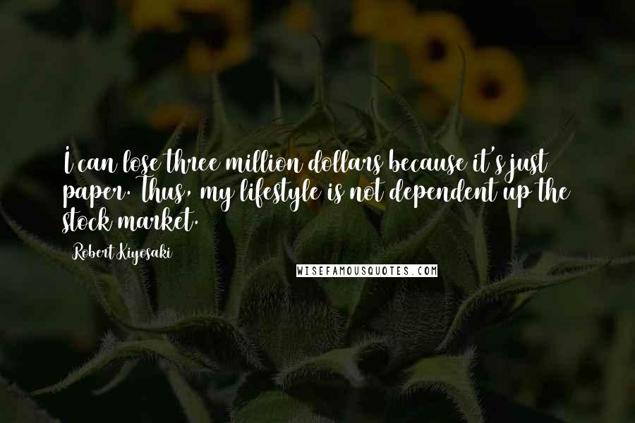 Robert Kiyosaki Quotes: I can lose three million dollars because it's just paper. Thus, my lifestyle is not dependent up the stock market.