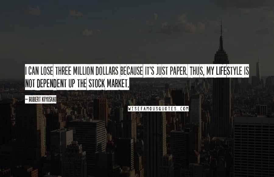 Robert Kiyosaki Quotes: I can lose three million dollars because it's just paper. Thus, my lifestyle is not dependent up the stock market.