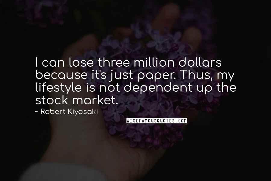 Robert Kiyosaki Quotes: I can lose three million dollars because it's just paper. Thus, my lifestyle is not dependent up the stock market.