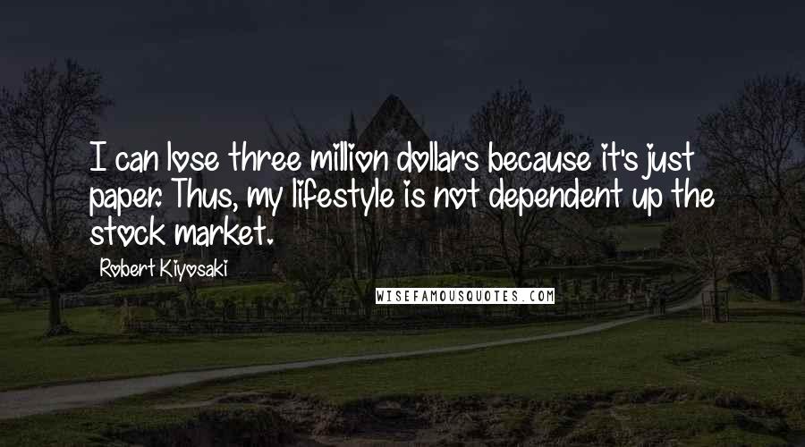 Robert Kiyosaki Quotes: I can lose three million dollars because it's just paper. Thus, my lifestyle is not dependent up the stock market.