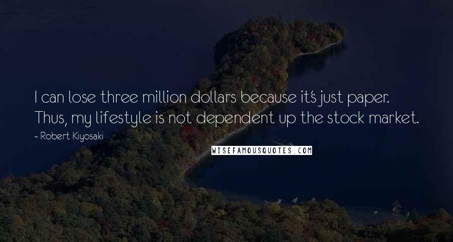 Robert Kiyosaki Quotes: I can lose three million dollars because it's just paper. Thus, my lifestyle is not dependent up the stock market.