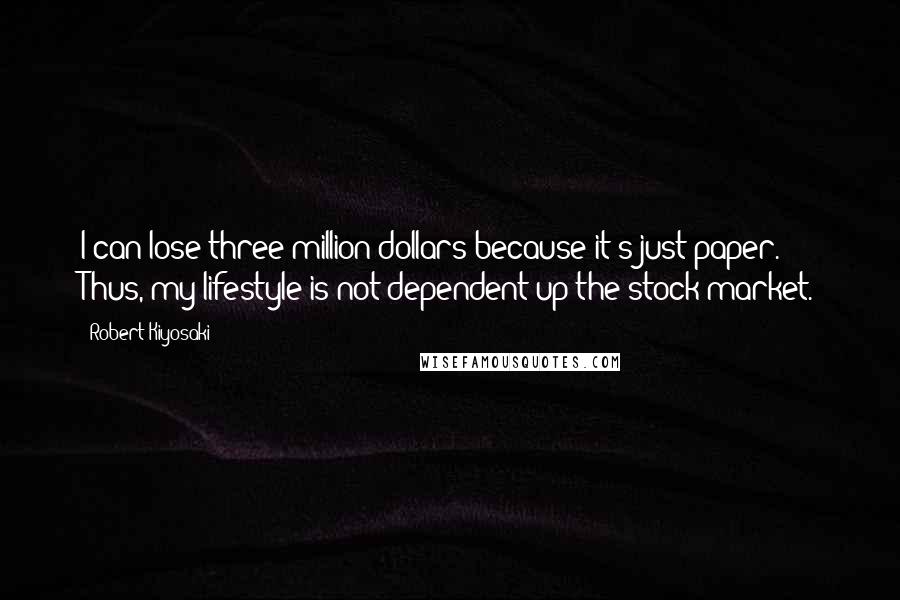 Robert Kiyosaki Quotes: I can lose three million dollars because it's just paper. Thus, my lifestyle is not dependent up the stock market.