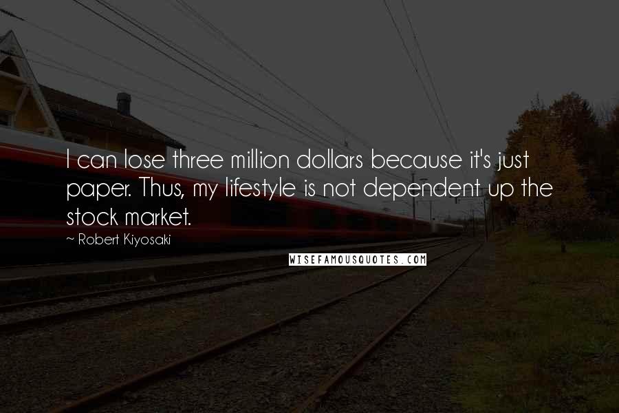 Robert Kiyosaki Quotes: I can lose three million dollars because it's just paper. Thus, my lifestyle is not dependent up the stock market.