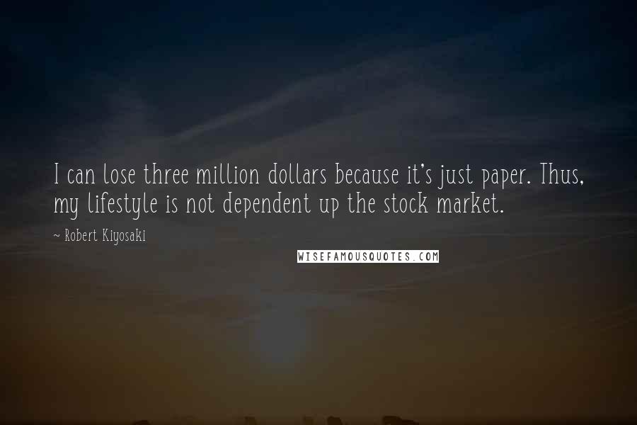 Robert Kiyosaki Quotes: I can lose three million dollars because it's just paper. Thus, my lifestyle is not dependent up the stock market.