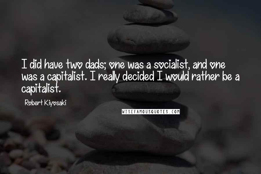 Robert Kiyosaki Quotes: I did have two dads; one was a socialist, and one was a capitalist. I really decided I would rather be a capitalist.