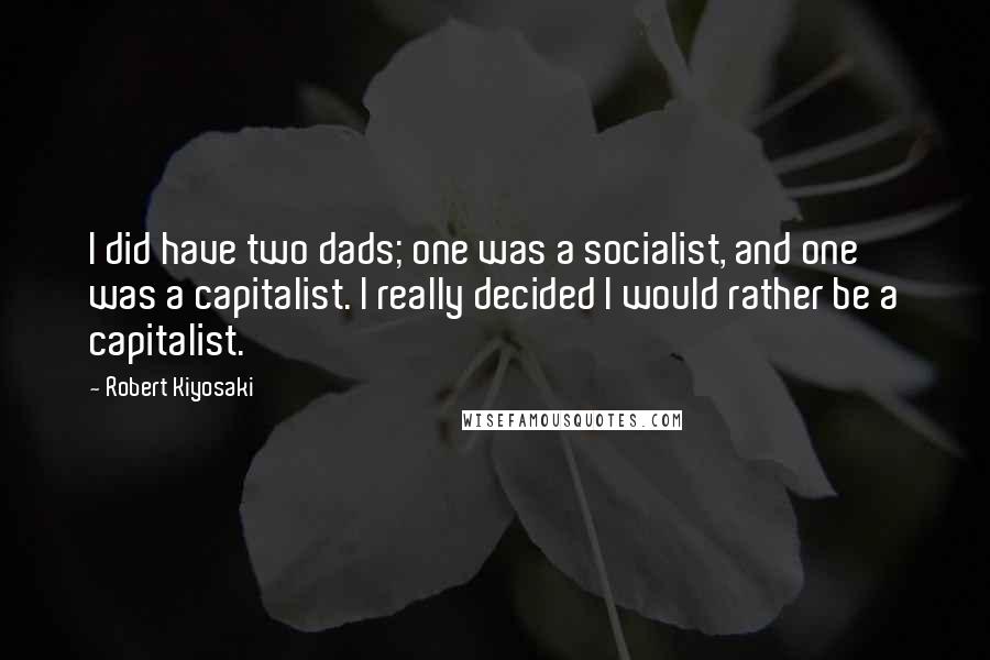 Robert Kiyosaki Quotes: I did have two dads; one was a socialist, and one was a capitalist. I really decided I would rather be a capitalist.