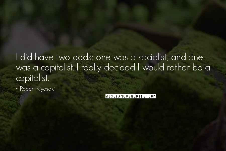 Robert Kiyosaki Quotes: I did have two dads; one was a socialist, and one was a capitalist. I really decided I would rather be a capitalist.