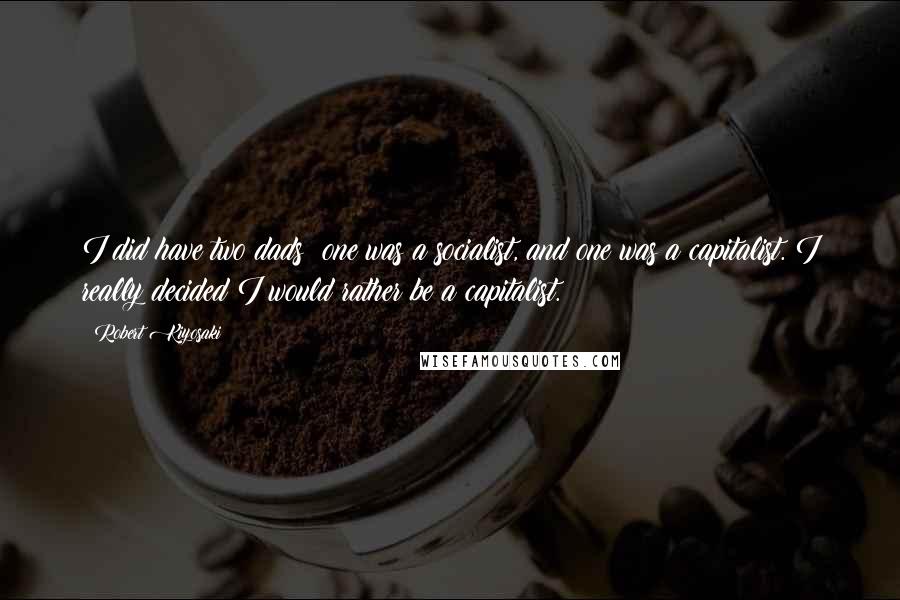 Robert Kiyosaki Quotes: I did have two dads; one was a socialist, and one was a capitalist. I really decided I would rather be a capitalist.