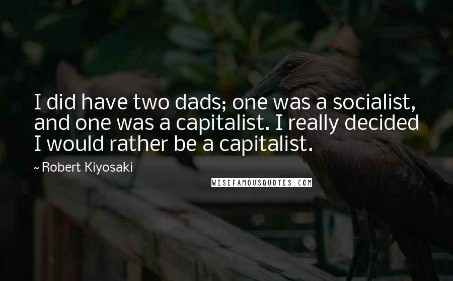 Robert Kiyosaki Quotes: I did have two dads; one was a socialist, and one was a capitalist. I really decided I would rather be a capitalist.