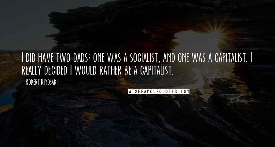 Robert Kiyosaki Quotes: I did have two dads; one was a socialist, and one was a capitalist. I really decided I would rather be a capitalist.