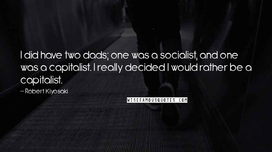 Robert Kiyosaki Quotes: I did have two dads; one was a socialist, and one was a capitalist. I really decided I would rather be a capitalist.