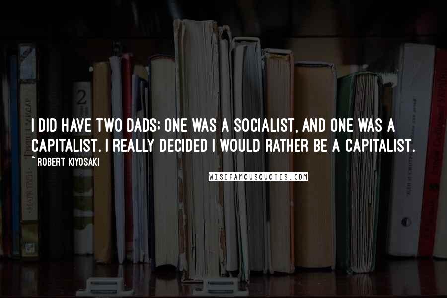 Robert Kiyosaki Quotes: I did have two dads; one was a socialist, and one was a capitalist. I really decided I would rather be a capitalist.